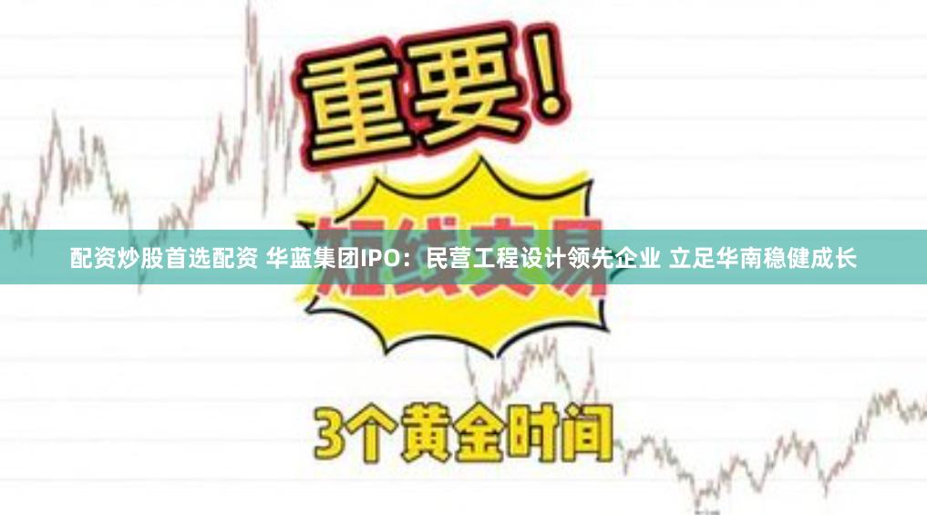 配资炒股首选配资 华蓝集团IPO：民营工程设计领先企业 立足华南稳健成长