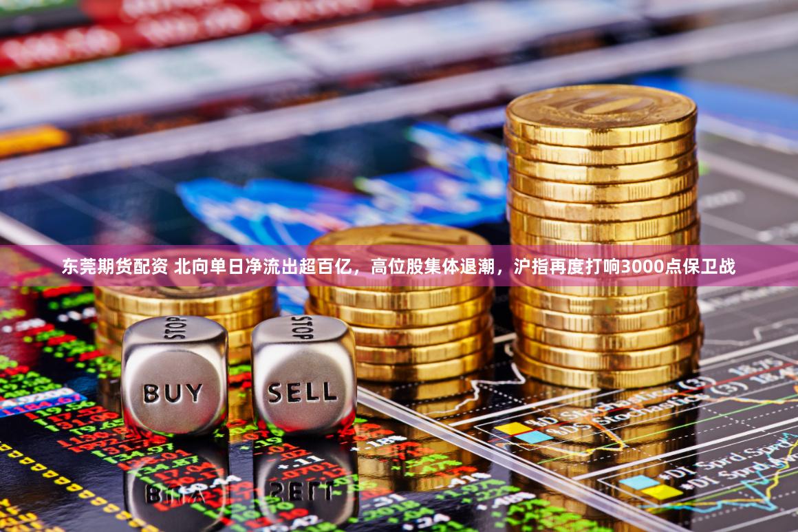 东莞期货配资 北向单日净流出超百亿，高位股集体退潮，沪指再度打响3000点保卫战