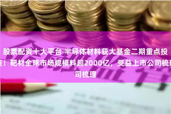 股票配资十大平台 半导体材料获大基金二期重点投资！靶材全球市场规模料超2000亿，受益上市公司梳理