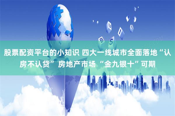股票配资平台的小知识 四大一线城市全面落地“认房不认贷” 房地产市场 “金九银十”可期