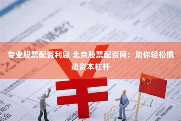 专业股票配资利息 北京股票配资网：助你轻松撬动资本杠杆