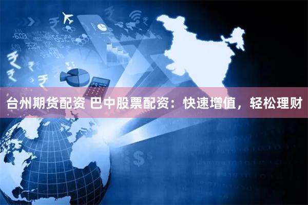 台州期货配资 巴中股票配资：快速增值，轻松理财