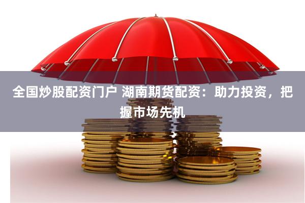 全国炒股配资门户 湖南期货配资：助力投资，把握市场先机