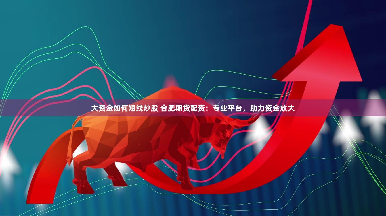 大资金如何短线炒股 合肥期货配资：专业平台，助力资金放大