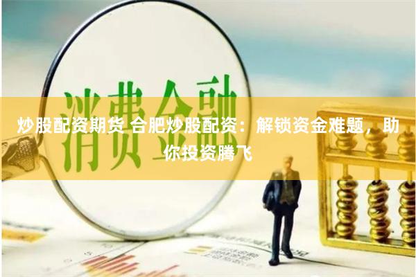 炒股配资期货 合肥炒股配资：解锁资金难题，助你投资腾飞