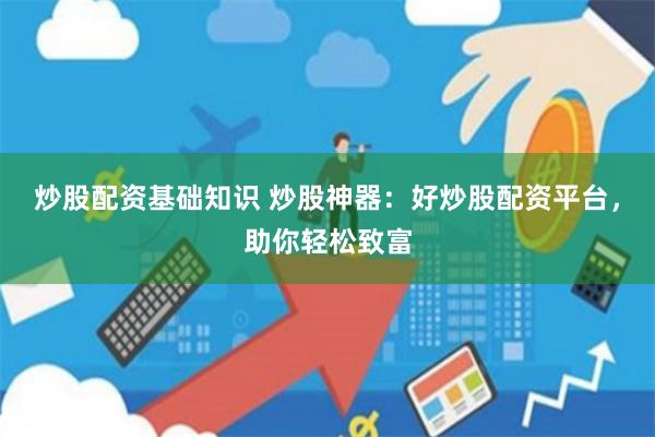 炒股配资基础知识 炒股神器：好炒股配资平台，助你轻松致富