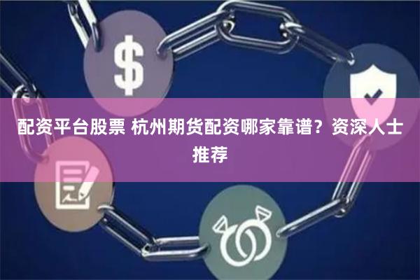 配资平台股票 杭州期货配资哪家靠谱？资深人士推荐