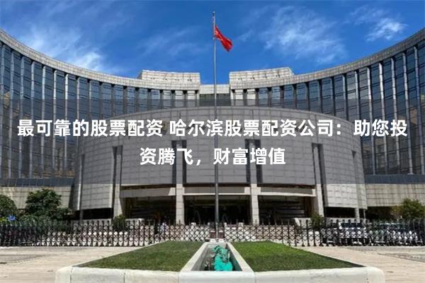 最可靠的股票配资 哈尔滨股票配资公司：助您投资腾飞，财富增值