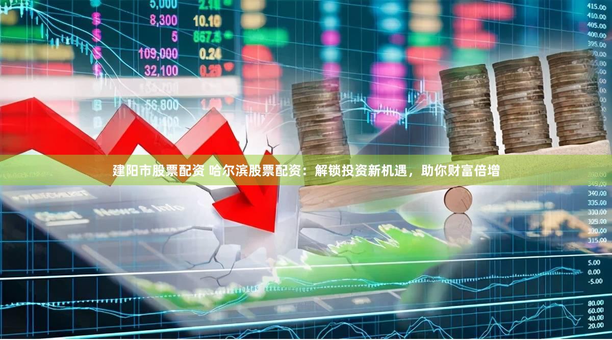 建阳市股票配资 哈尔滨股票配资：解锁投资新机遇，助你财富倍增