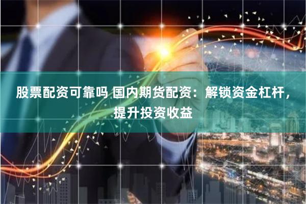股票配资可靠吗 国内期货配资：解锁资金杠杆，提升投资收益
