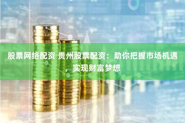股票网络配资 贵州股票配资：助你把握市场机遇，实现财富梦想