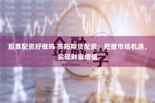 股票配资好做吗 贵阳期货配资：把握市场机遇，实现财富增值