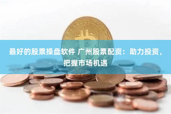 最好的股票操盘软件 广州股票配资：助力投资，把握市场机遇