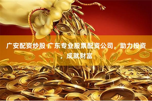 广安配资炒股 广东专业股票配资公司，助力投资，成就财富