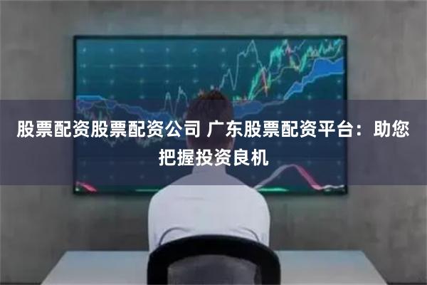 股票配资股票配资公司 广东股票配资平台：助您把握投资良机