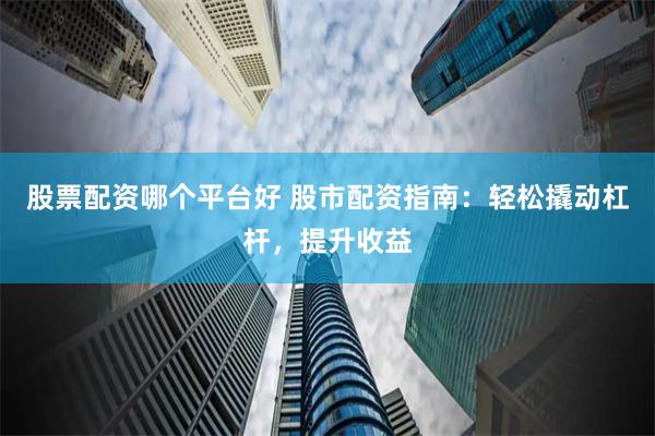 股票配资哪个平台好 股市配资指南：轻松撬动杠杆，提升收益