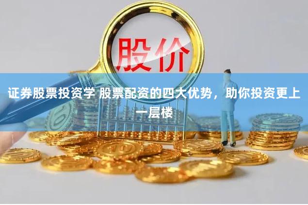 证券股票投资学 股票配资的四大优势，助你投资更上一层楼