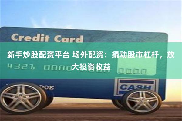 新手炒股配资平台 场外配资：撬动股市杠杆，放大投资收益