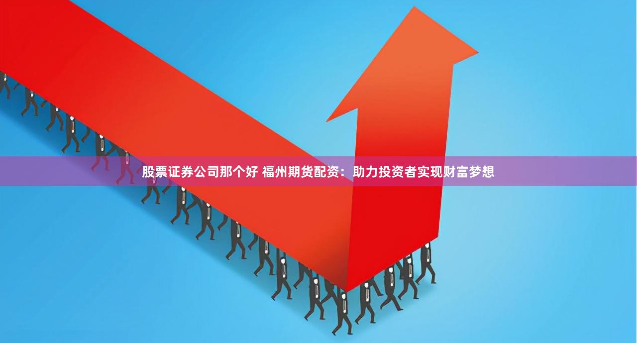 股票证券公司那个好 福州期货配资：助力投资者实现财富梦想