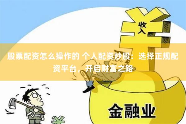 股票配资怎么操作的 个人配资炒股：选择正规配资平台，开启财富之路