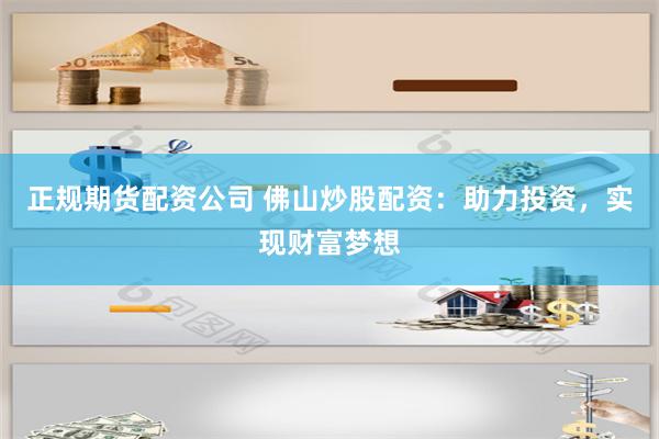 正规期货配资公司 佛山炒股配资：助力投资，实现财富梦想