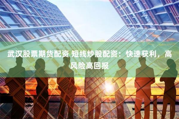 武汉股票期货配资 短线炒股配资：快速获利，高风险高回报