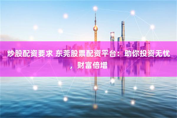 炒股配资要求 东莞股票配资平台：助你投资无忧，财富倍增