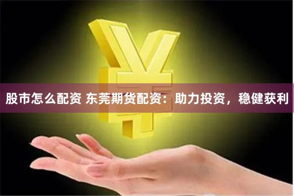 股市怎么配资 东莞期货配资：助力投资，稳健获利