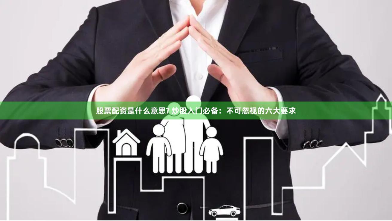 股票配资是什么意思? 炒股入门必备：不可忽视的六大要求