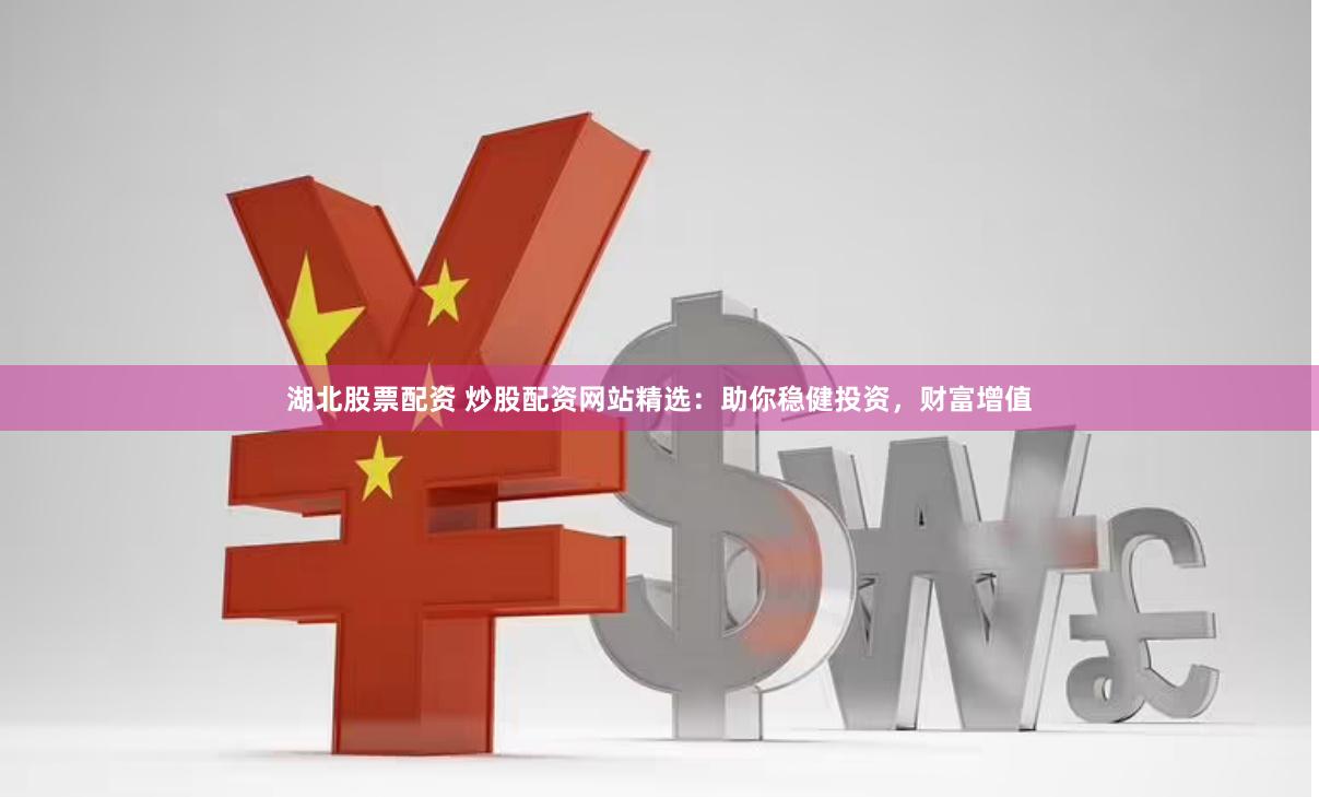 湖北股票配资 炒股配资网站精选：助你稳健投资，财富增值
