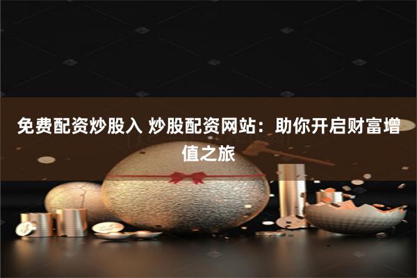 免费配资炒股入 炒股配资网站：助你开启财富增值之旅