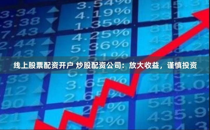 线上股票配资开户 炒股配资公司：放大收益，谨慎投资