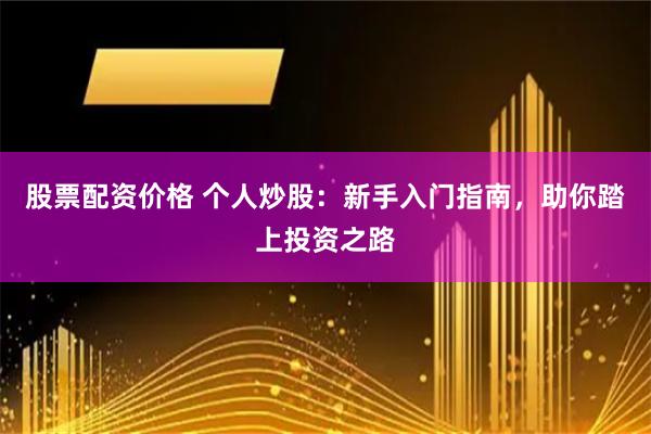 股票配资价格 个人炒股：新手入门指南，助你踏上投资之路
