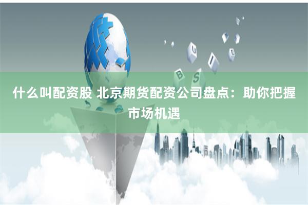 什么叫配资股 北京期货配资公司盘点：助你把握市场机遇