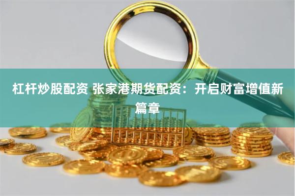 杠杆炒股配资 张家港期货配资：开启财富增值新篇章