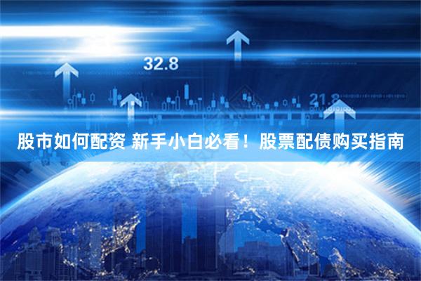 股市如何配资 新手小白必看！股票配债购买指南