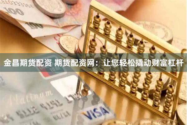 金昌期货配资 期货配资网：让您轻松撬动财富杠杆