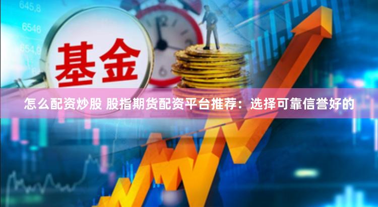 怎么配资炒股 股指期货配资平台推荐：选择可靠信誉好的