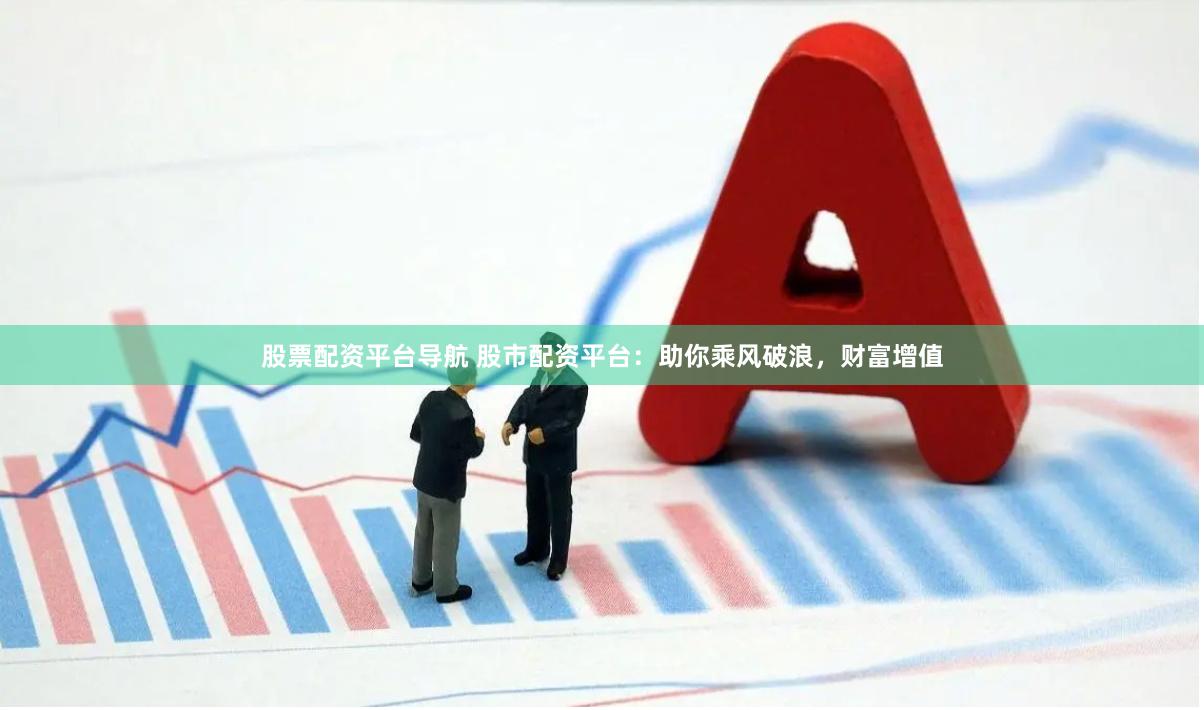 股票配资平台导航 股市配资平台：助你乘风破浪，财富增值