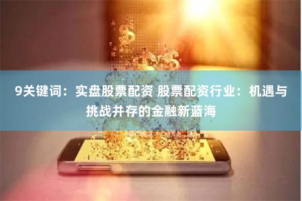 9关键词：实盘股票配资 股票配资行业：机遇与挑战并存的金融新蓝海