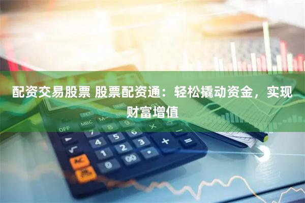 配资交易股票 股票配资通：轻松撬动资金，实现财富增值