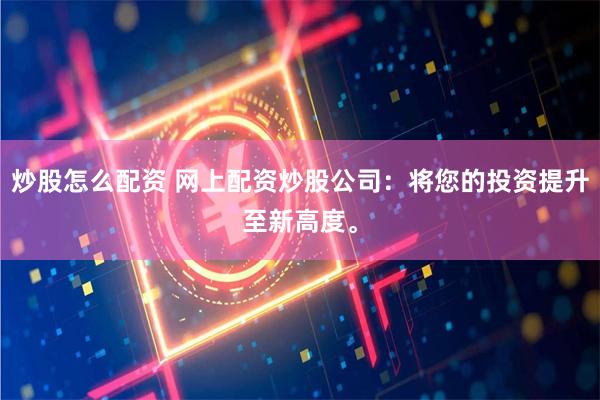 炒股怎么配资 网上配资炒股公司：将您的投资提升至新高度。