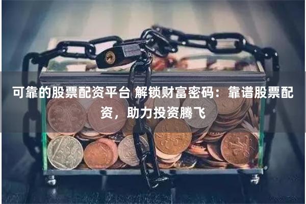 可靠的股票配资平台 解锁财富密码：靠谱股票配资，助力投资腾飞