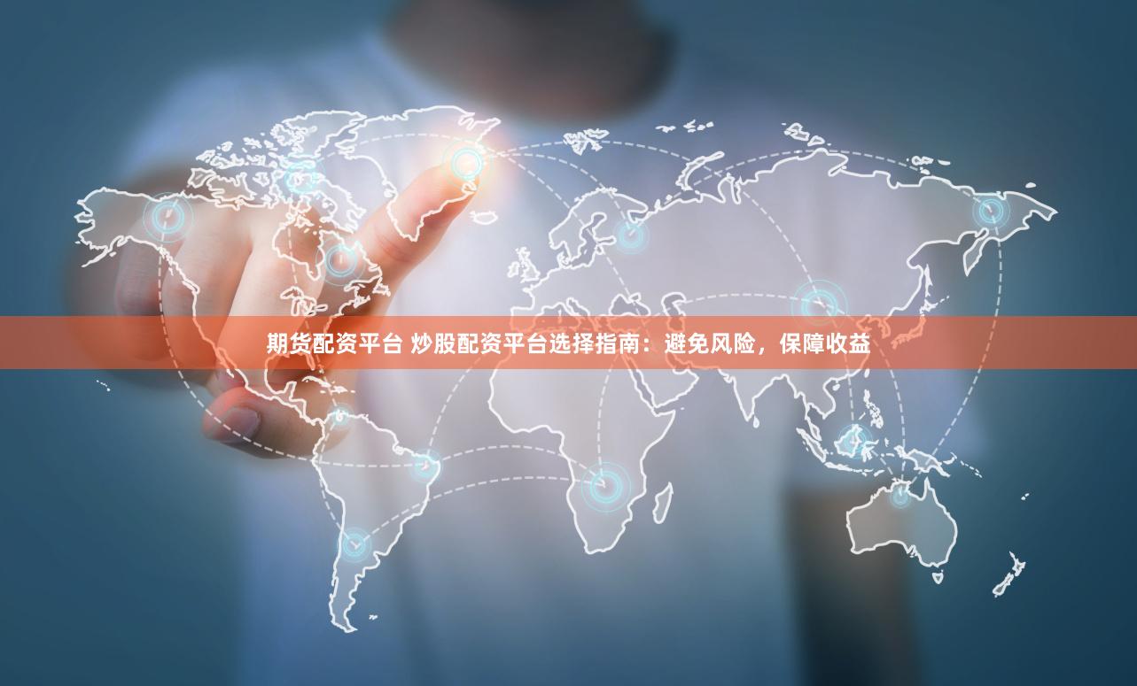 期货配资平台 炒股配资平台选择指南：避免风险，保障收益