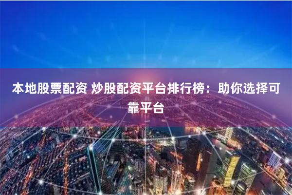 本地股票配资 炒股配资平台排行榜：助你选择可靠平台