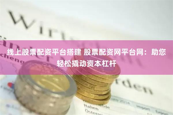 线上股票配资平台搭建 股票配资网平台网：助您轻松撬动资本杠杆