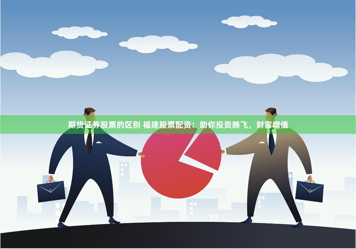 期货证券股票的区别 福建股票配资：助你投资腾飞，财富增值