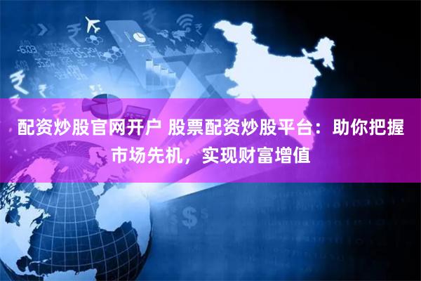 配资炒股官网开户 股票配资炒股平台：助你把握市场先机，实现财富增值