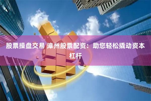 股票操盘交易 漳州股票配资：助您轻松撬动资本杠杆