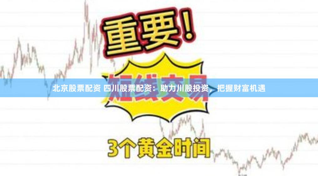 北京股票配资 四川股票配资：助力川股投资，把握财富机遇